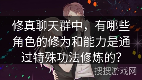 修真聊天群中，有哪些角色的修为和能力是通过特殊功法修炼的？