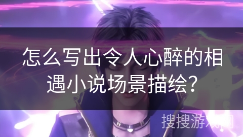 怎么写出令人心醉的相遇小说场景描绘？