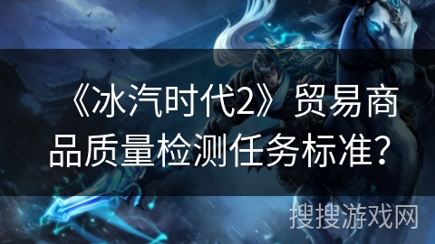 《冰汽时代2》贸易商品质量检测任务标准？