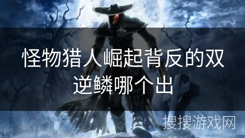 怪物猎人崛起背反的双逆鳞哪个出 怪物猎人崛起背反的双逆鳞哪个出