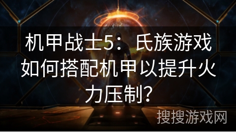 机甲战士5:氏族游戏如何搭配机甲以提升火力压制? 机甲战士5:氏族游戏如何搭配机甲以提升火力压制?