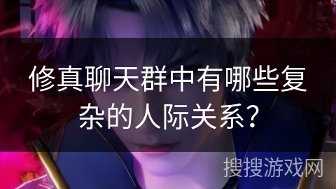 修真聊天群中有哪些复杂的人际关系？