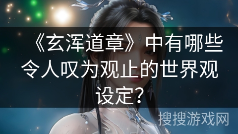 《玄浑道章》中有哪些令人叹为观止的世界观设定？