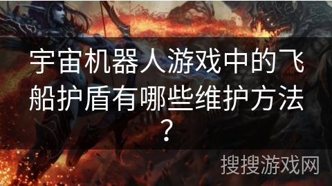 宇宙机器人游戏中的飞船护盾有哪些维护方法？