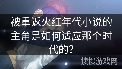 被重返火红年代小说的主角是如何适应那个时代的？