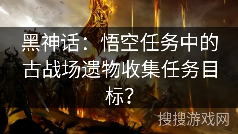 黑神话：悟空任务中的古战场遗物收集任务目标？
