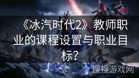 《冰汽时代2》教师职业的课程设置与职业目标? 《冰汽时代2》教师职业的课程设置与职业目标?