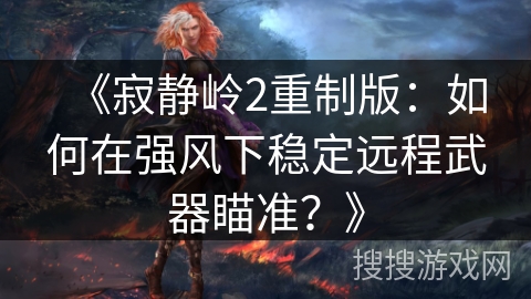 《寂静岭2重制版:如何在强风下稳定远程武器瞄准?》 《寂静岭2重制版:如何在强风下稳定远程武器瞄准?》