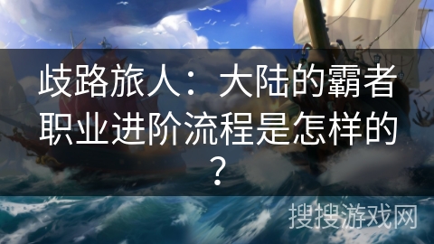 歧路旅人：大陆的霸者职业进阶流程是怎样的？