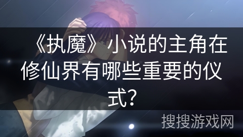 《执魔》小说的主角在修仙界有哪些重要的仪式？