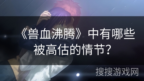 《兽血沸腾》中有哪些被高估的情节？