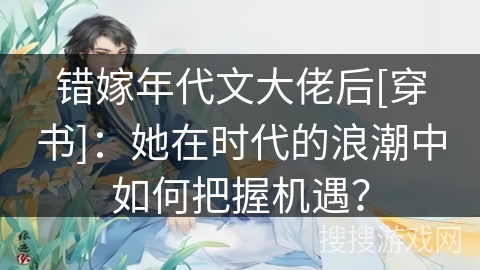 错嫁年代文大佬后[穿书]：她在时代的浪潮中如何把握机遇？