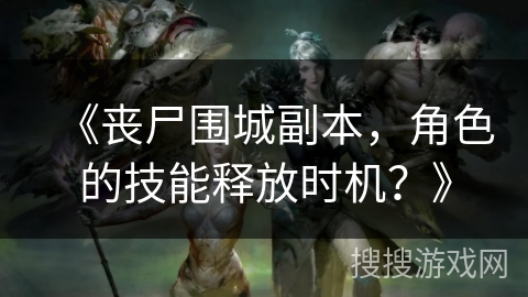 《丧尸围城副本，角色的技能释放时机？》