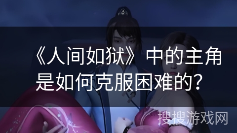 《人间如狱》中的主角是如何克服困难的？