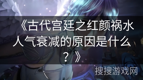 《古代宫廷之红颜祸水人气衰减的原因是什么？》