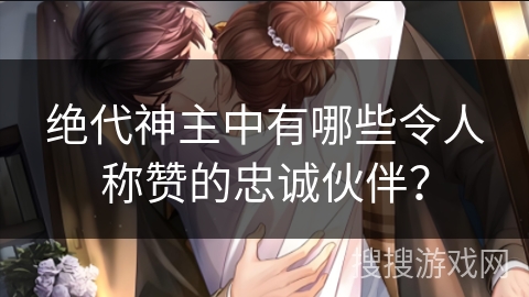 绝代神主中有哪些令人称赞的忠诚伙伴？