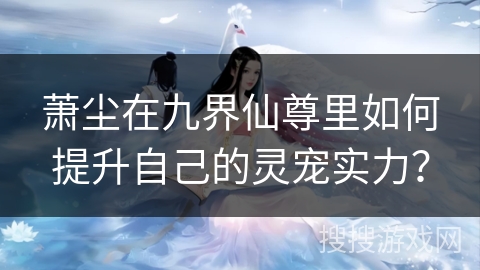 萧尘在九界仙尊里如何提升自己的灵宠实力？