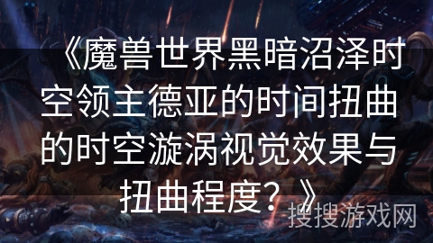 《魔兽世界黑暗沼泽时空领主德亚的时间扭曲的时空漩涡视觉效果与扭曲程度？》