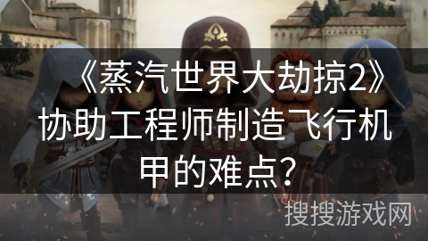 《蒸汽世界大劫掠2》协助工程师制造飞行机甲的难点? 《蒸汽世界大劫掠2》协助工程师制造飞行机甲的难点?