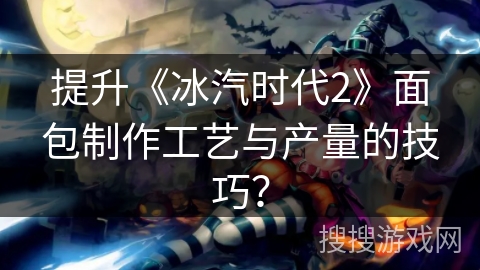 提升《冰汽时代2》面包制作工艺与产量的技巧？