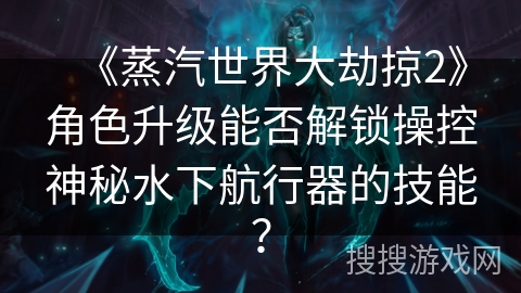 《蒸汽世界大劫掠2》角色升级能否解锁操控神秘水下航行器的技能？