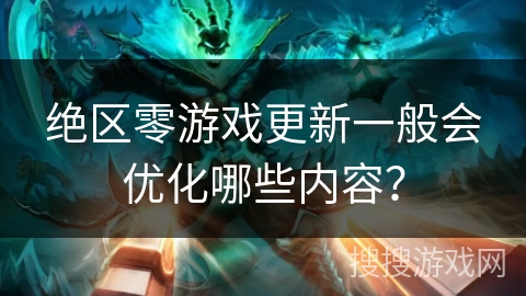 绝区零游戏更新一般会优化哪些内容？