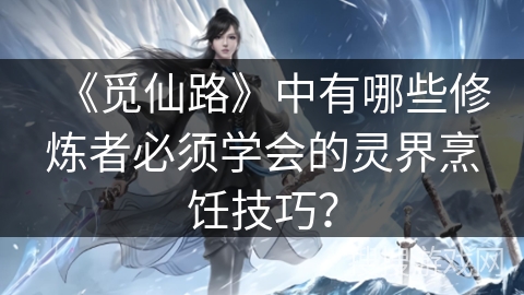 《觅仙路》中有哪些修炼者必须学会的灵界烹饪技巧？