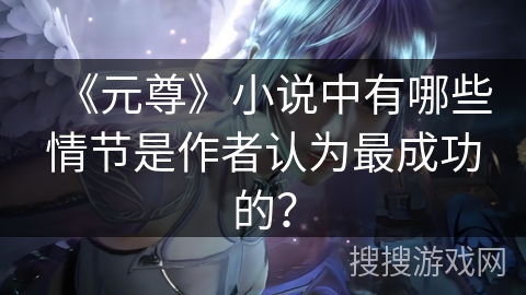 《元尊》小说中有哪些情节是作者认为最成功的？