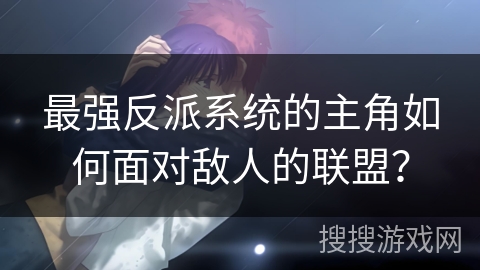 最强反派系统的主角如何面对敌人的联盟？