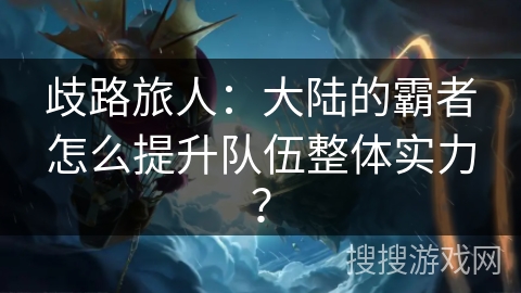 歧路旅人：大陆的霸者怎么提升队伍整体实力？