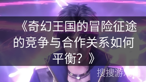 《奇幻王国的冒险征途的竞争与合作关系如何平衡？》
