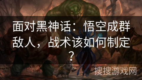 面对黑神话：悟空成群敌人，战术该如何制定？