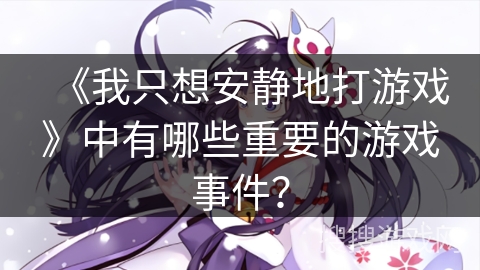 《我只想安静地打游戏》中有哪些重要的游戏事件？
