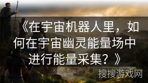 《在宇宙机器人里，如何在宇宙幽灵能量场中进行能量采集？》