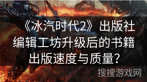 《冰汽时代2》出版社编辑工坊升级后的书籍出版速度与质量？