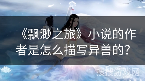 《飘渺之旅》小说的作者是怎么描写异兽的？