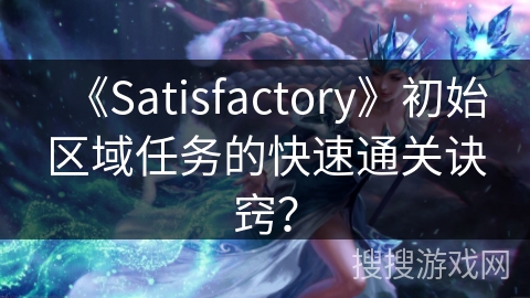 《Satisfactory》初始区域任务的快速通关诀窍？
