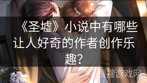 《圣墟》小说中有哪些让人好奇的作者创作乐趣？