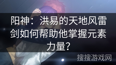 阳神：洪易的天地风雷剑如何帮助他掌握元素力量？