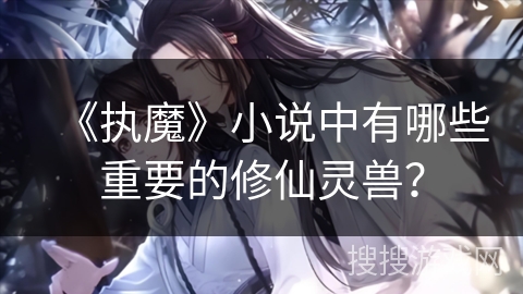 《执魔》小说中有哪些重要的修仙灵兽？