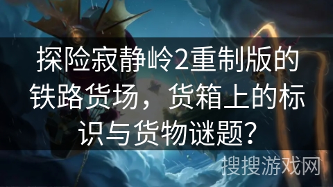 探险寂静岭2重制版的铁路货场，货箱上的标识与货物谜题？