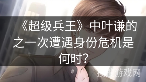 《超级兵王》中叶谦的之一次遭遇身份危机是何时？