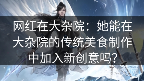 网红在大杂院：她能在大杂院的传统美食制作中加入新创意吗？