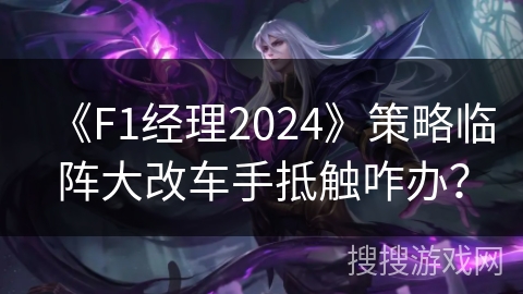 《F1经理2024》策略临阵大改车手抵触咋办？