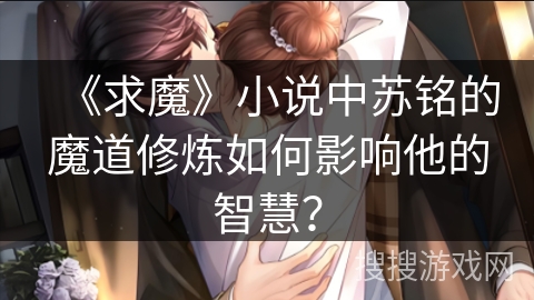 《求魔》小说中苏铭的魔道修炼如何影响他的智慧？