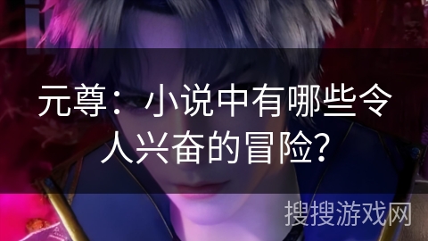 元尊：小说中有哪些令人兴奋的冒险？