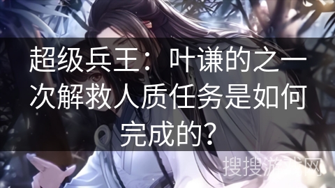 超级兵王：叶谦的之一次解救人质任务是如何完成的？