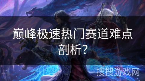 巅峰极速热门赛道难点剖析？
