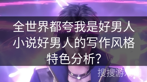 全世界都夸我是好男人小说好男人的写作风格特色分析? 全世界都夸我是好男人小说好男人的写作风格特色分析?