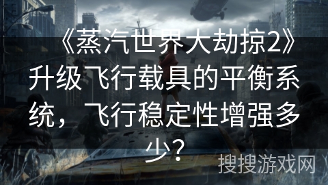 《蒸汽世界大劫掠2》升级飞行载具的平衡系统，飞行稳定性增强多少？
